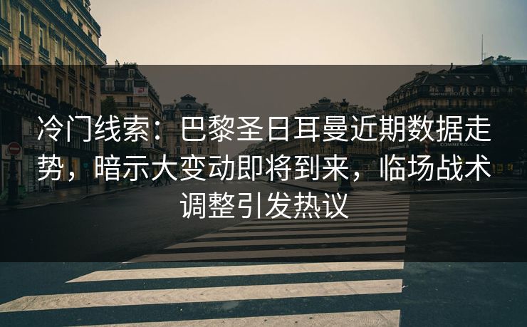 冷门线索：巴黎圣日耳曼近期数据走势，暗示大变动即将到来，临场战术调整引发热议
