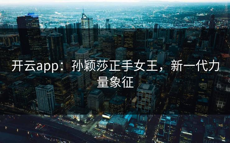 开云app：孙颖莎正手女王，新一代力量象征