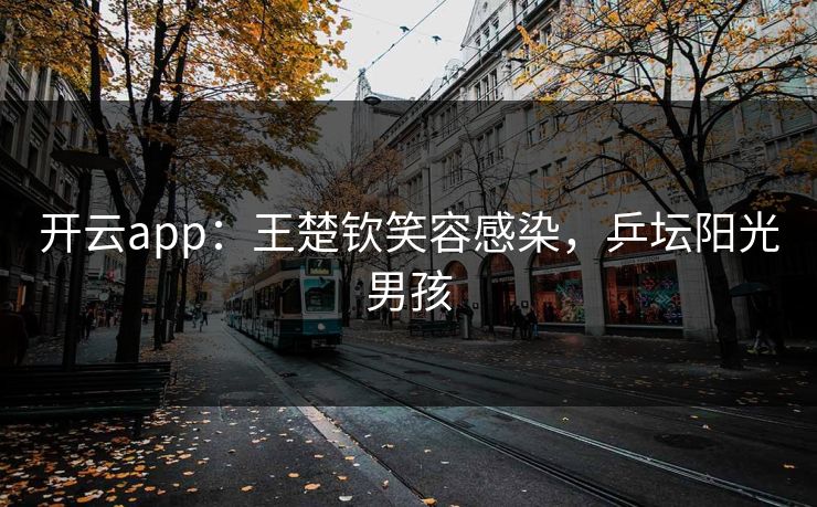 开云app：王楚钦笑容感染，乒坛阳光男孩