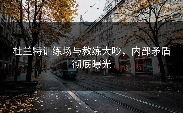 杜兰特训练场与教练大吵，内部矛盾彻底曝光